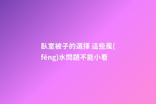 臥室被子的選擇 這些風(fēng)水問題不能小看